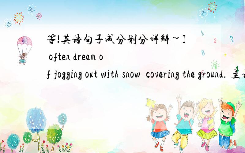 等!英语句子成分划分详解~I often dream of jogging out with snow  covering the ground. 主语 i谓语：  dream 宾语?  of  jogging    做什么成分?   out状语?with snow  covering the ground  独立结构? 啊啊啊啊啊~~要SHI 了~~~