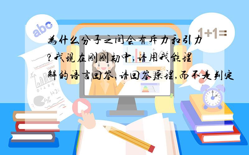 为什么分子之间会有斥力和引力?我现在刚刚初中,请用我能理解的语言回答,请回答原理,而不是判定