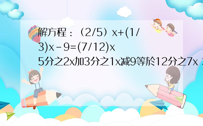 解方程：（2/5）x+(1/3)x-9=(7/12)x 5分之2x加3分之1x减9等於12分之7x 求x