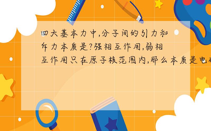 四大基本力中,分子间的引力和斥力本质是?强相互作用,弱相互作用只在原子核范围内,那么本质是电磁力了?