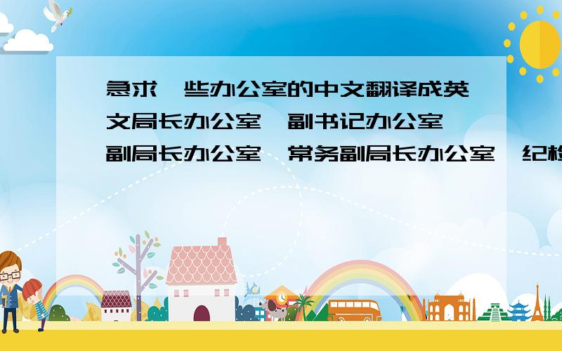 急求一些办公室的中文翻译成英文局长办公室、副书记办公室、副局长办公室、常务副局长办公室、纪检组长办公室 办公室、人事教育股、财务股、市场股、登记注册股、公平交易股、食品