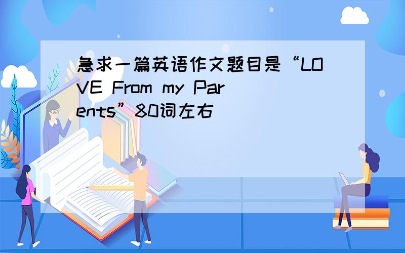 急求一篇英语作文题目是“LOVE From my Parents”80词左右