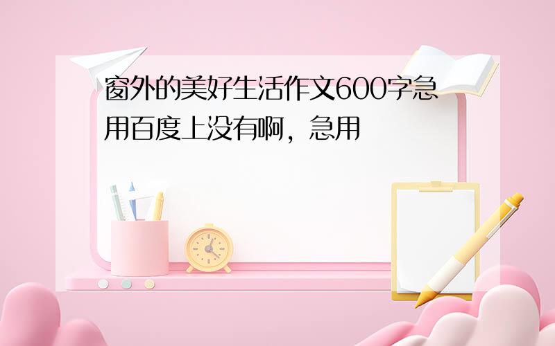 窗外的美好生活作文600字急用百度上没有啊，急用