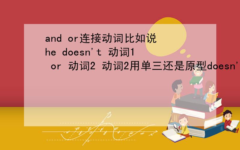 and or连接动词比如说 he doesn't 动词1 or 动词2 动词2用单三还是原型doesn't换成didnt呢.XX and XX be动词 good friend 这里用is、还是are如果用there be 句型采取的是就近原则吗