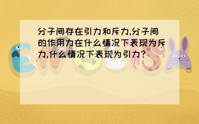 分子间存在引力和斥力,分子间的作用力在什么情况下表现为斥力,什么情况下表现为引力?