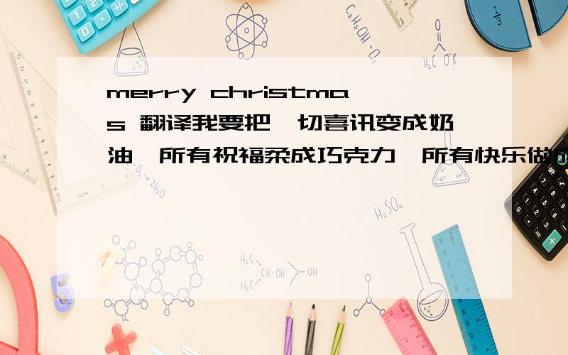 merry christmas 翻译我要把一切喜讯变成奶油,所有祝福柔成巧克力,所有快乐做成蛋糕答谢你,然后说声圣诞快乐!08 圣诞老人说所谓幸福是一个有健康的身体,有深爱你的人,一帮可依赖的朋友,当