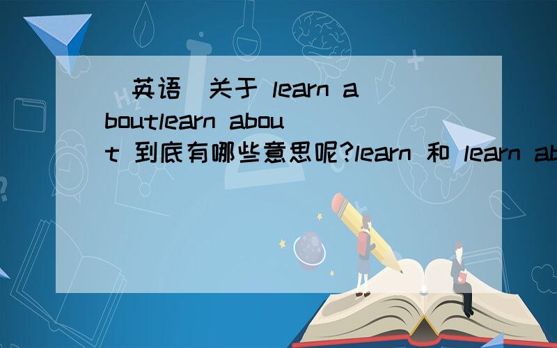 （英语）关于 learn aboutlearn about 到底有哪些意思呢?learn 和 learn about 有什么区别呢?