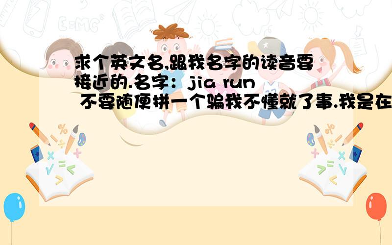 求个英文名,跟我名字的读音要接近的.名字：jia run 不要随便拼一个骗我不懂就了事.我是在外国用的,因为的我名字那些老外读了很奇怪,有些读不出,但是现在人人又都知道我以前的名字,所以