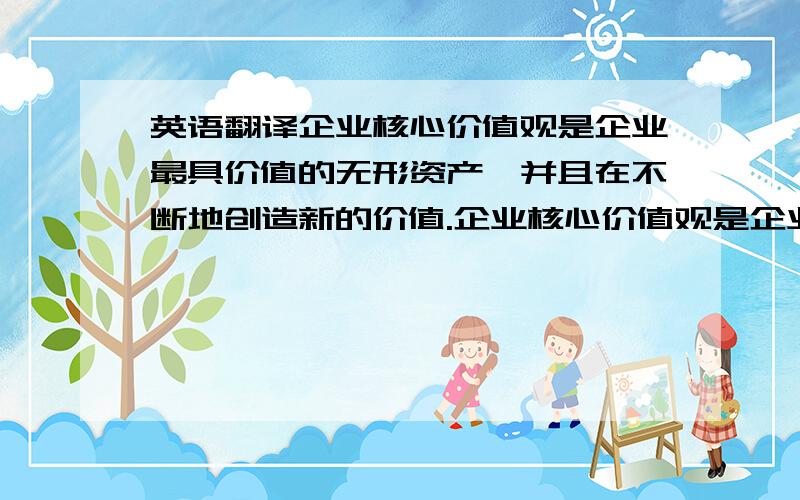 英语翻译企业核心价值观是企业最具价值的无形资产,并且在不断地创造新的价值.企业核心价值观是企业文化的“核动力”源,其能量渗透到企业的目标、战略、政策、日常管理及一切活动中,