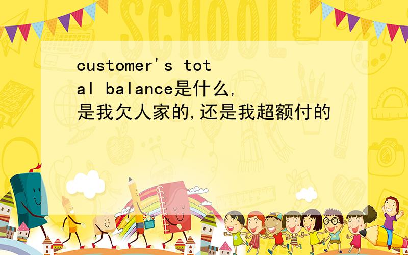 customer's total balance是什么,是我欠人家的,还是我超额付的