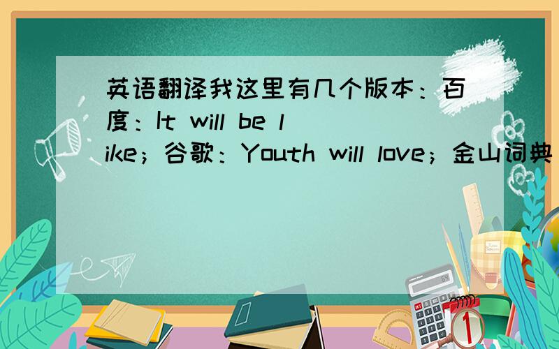 英语翻译我这里有几个版本：百度：It will be like；谷歌：Youth will love；金山词典：Fresh spring will like it.哪一种比较严谨呢,还是有更加严整的翻译?