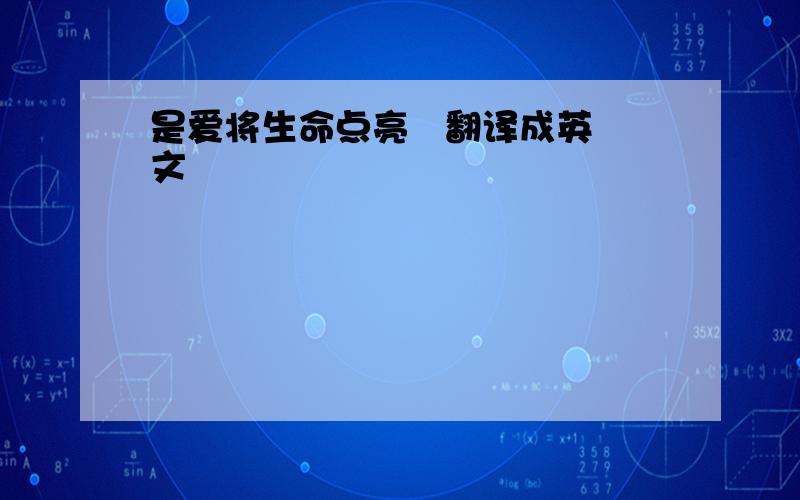 是爱将生命点亮   翻译成英文