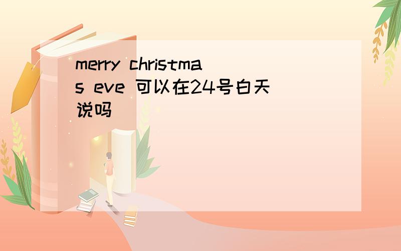 merry christmas eve 可以在24号白天说吗