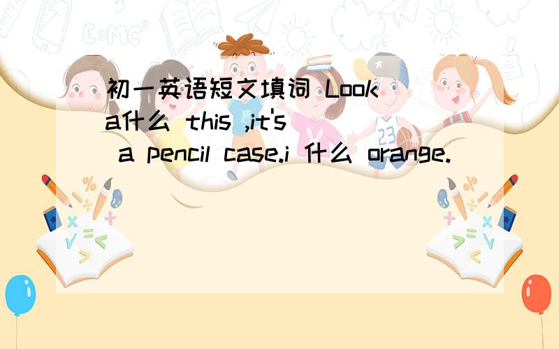 初一英语短文填词 Look a什么 this ,it's a pencil case.i 什么 orange.