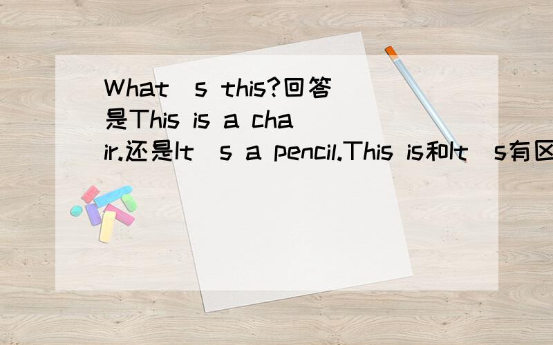 What`s this?回答是This is a chair.还是It`s a pencil.This is和It`s有区别吗?不就是一个是这是个椅子.另一个是“它是个铅笔.”为何我选后面的错了?