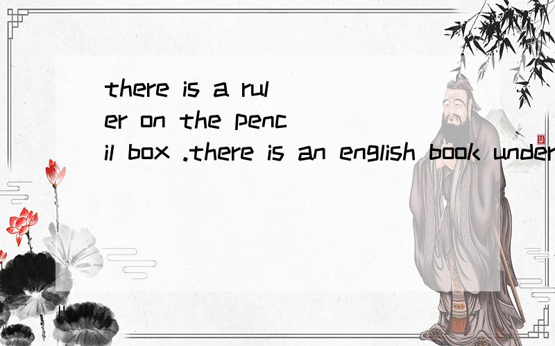 there is a ruler on the pencil box .there is an english book under it(同义句)