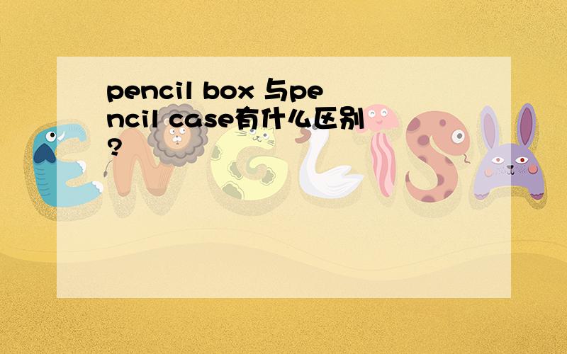 pencil box 与pencil case有什么区别?