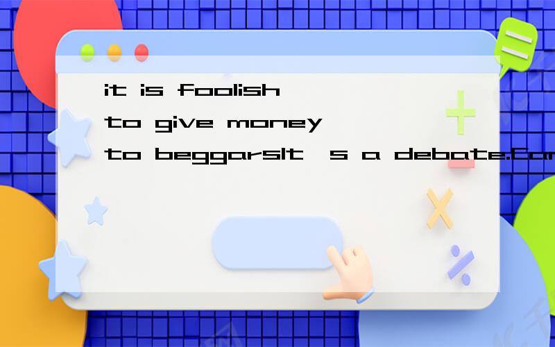 it is foolish to give money to beggarsIt's a debate.Can someone give me some materials about this topic?Thx!