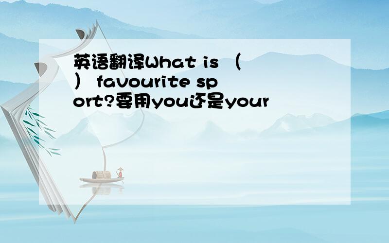 英语翻译What is （ ） favourite sport?要用you还是your