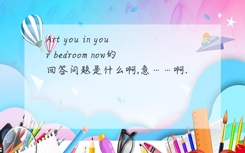 Art you in your bedroom now的回答问题是什么啊,急……啊.