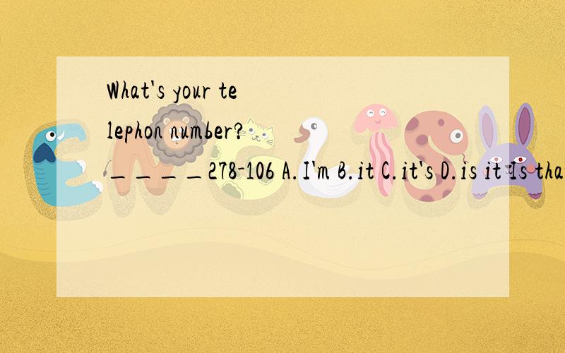 What's your telephon number?____278-106 A.I'm B.it C.it's D.is it Is that a ruler?No,_____A.It isn't B.that isn't