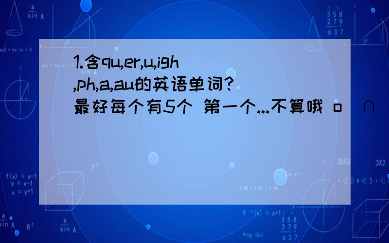 1.含qu,er,u,igh,ph,a,au的英语单词?最好每个有5个 第一个...不算哦 o(∩_∩)o 另外补充一个 or