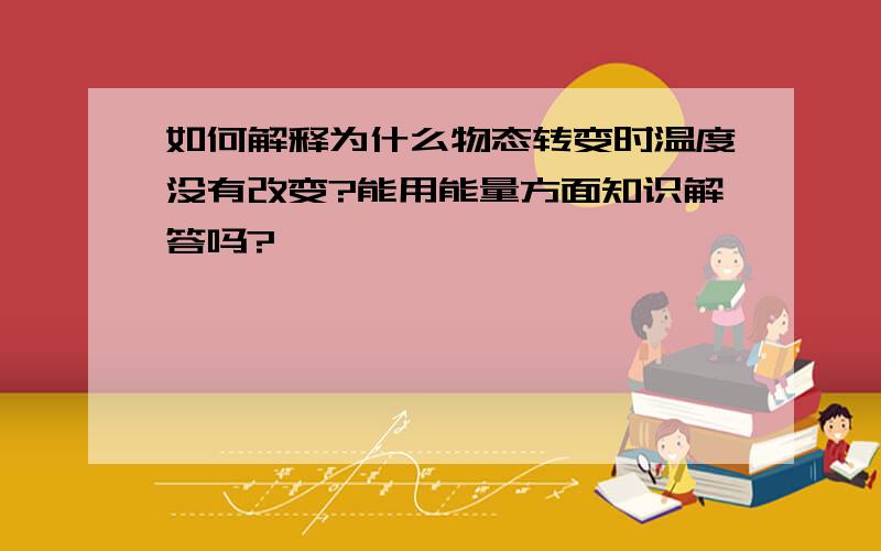 如何解释为什么物态转变时温度没有改变?能用能量方面知识解答吗?