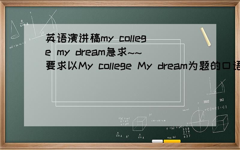 英语演讲稿my college my dream急求~~要求以My college My dream为题的口语演讲比赛,本人女生,学美术,请英语人才帮忙写一篇稿,最好再带上翻译,回答好的加分~~