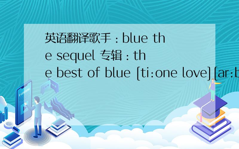 英语翻译歌手：blue the sequel 专辑：the best of blue [ti:one love][ar:blue the sequel][al:the best of blue]it's kinda funnyhow life can changecan flip 180 in a matter of dayssometimes love works inmysterious waysone day u wake upgone withou