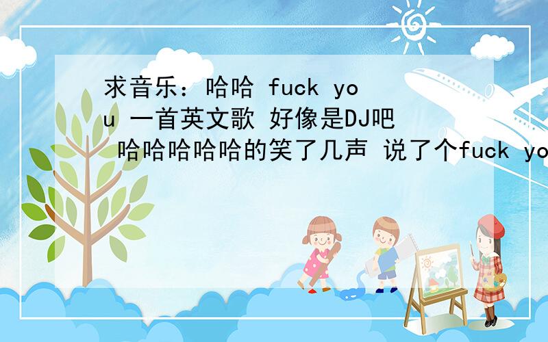 求音乐：哈哈 fuck you 一首英文歌 好像是DJ吧 哈哈哈哈哈的笑了几声 说了个fuck you