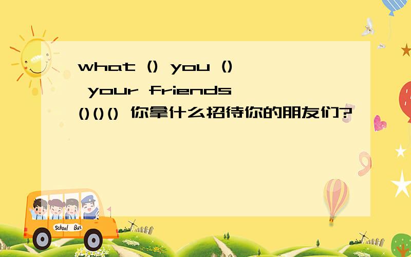 what () you () your friends ()()() 你拿什么招待你的朋友们?