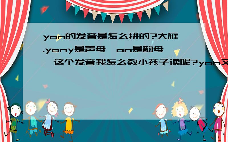 yan的发音是怎么拼的?大雁.yany是声母,an是韵母,这个发音我怎么教小孩子读呢?yan又不是整体认读音节...怎么发出艳这个读音的?看到大家的回答了,我在教自己家小孩认拼音读汉字遇到好几个类