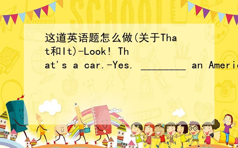 这道英语题怎么做(关于That和It)-Look! That's a car.-Yes. ________ an American car.A.That's  B.This is  C.It's  D.What'sThanks in advance.