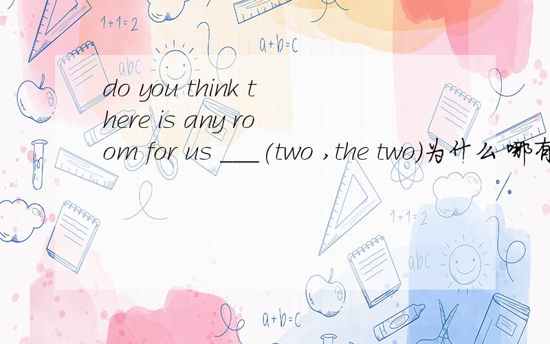 do you think there is any room for us ___(two ,the two)为什么 哪有 us two