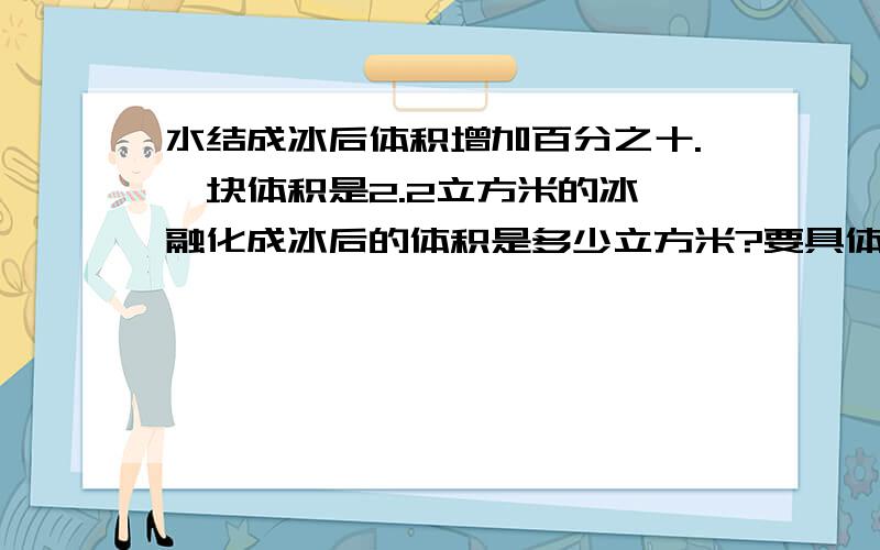 水结成冰后体积增加百分之十.一块体积是2.2立方米的冰,融化成冰后的体积是多少立方米?要具体的算式过程,方程和算式方法各要一份,每到算式的意义都要说清楚