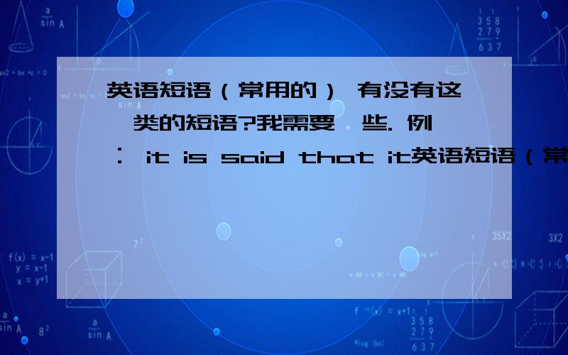 英语短语（常用的） 有没有这一类的短语?我需要一些. 例： it is said that it英语短语（常用的）  有没有这一类的短语?我需要一些.例：it is said thatit is reported thatit is a wonder that