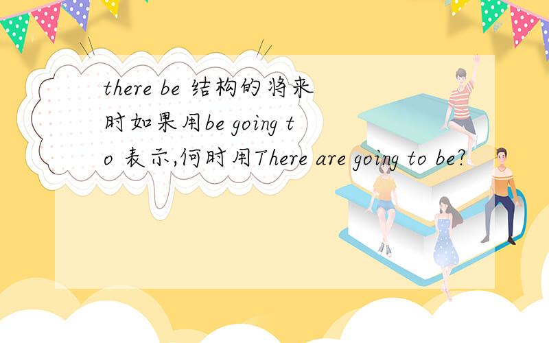 there be 结构的将来时如果用be going to 表示,何时用There are going to be?