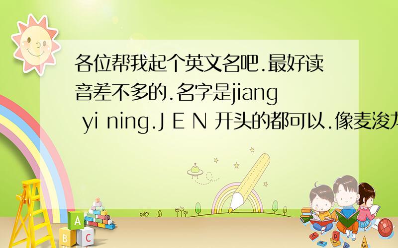 各位帮我起个英文名吧.最好读音差不多的.名字是jiang yi ning.J E N 开头的都可以.像麦浚龙的英文名读音就很相近Juno.或者有其中一个读音也行.不要复制一大堆英文名过来!起的好的追加分.女的