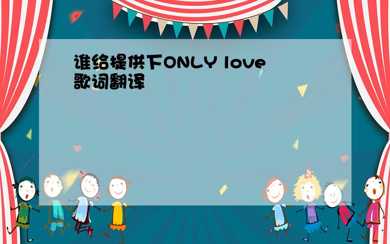 谁给提供下ONLY love歌词翻译