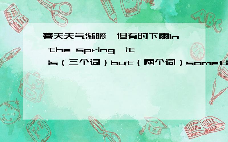 春天天气渐暖,但有时下雨In the spring,it is（三个词）but（两个词）sometimes