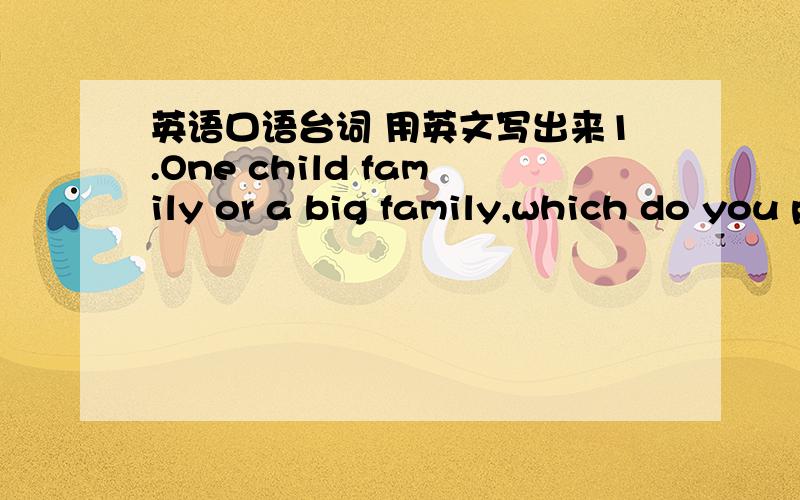 英语口语台词 用英文写出来1.One child family or a big family,which do you prefer?2.Describe one of your most impressive experiences?3.You have been a college student for about a term,what do you think of your college life?4.Imagine you are