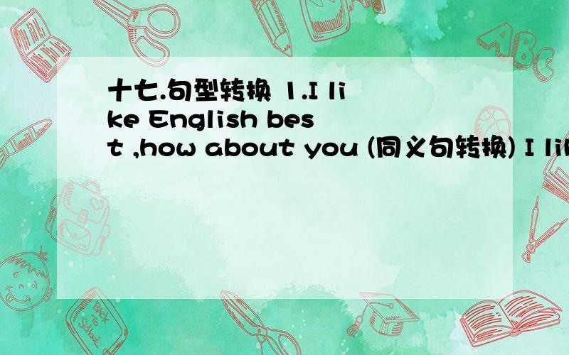 十七.句型转换 1.I like English best ,how about you (同义句转换) I like English best ,( ) ( )十七.句型转换1.I like English best ,how about you (同义句转换) I like English best ,( ) ( ) you?2.Kangkang often rides a bike to school