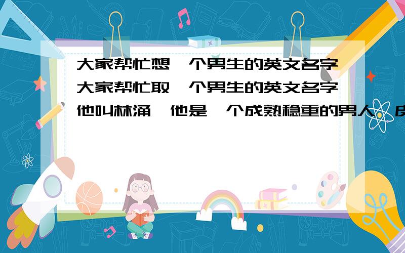 大家帮忙想一个男生的英文名字大家帮忙取一个男生的英文名字他叫林涌,他是一个成熟稳重的男人,皮气好,做人很踏实的,希望拥有一个自己的英文名字,而且要读起来比较上口的,