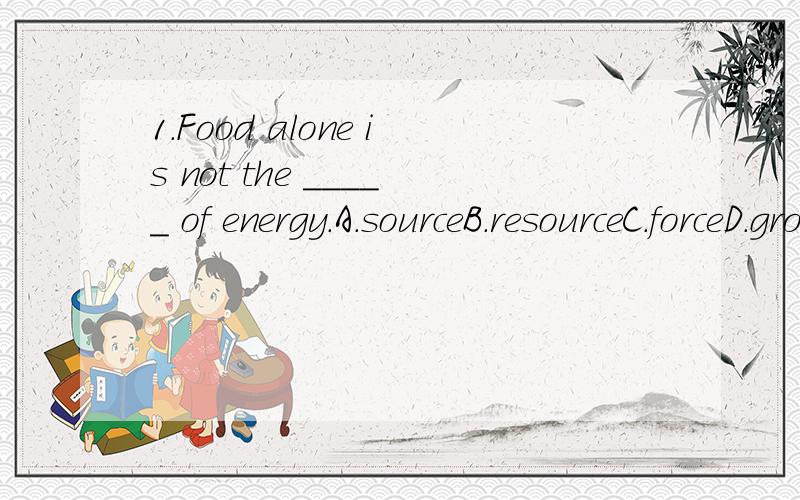 1.Food alone is not the _____ of energy.A.sourceB.resourceC.forceD.grocer2.Son:Mom,may I play my computer game for an hour or two?Mom:_______A.Your teacher tells me that you should study harder.B.Sorry,Dad's using the computer now.C.I've said before