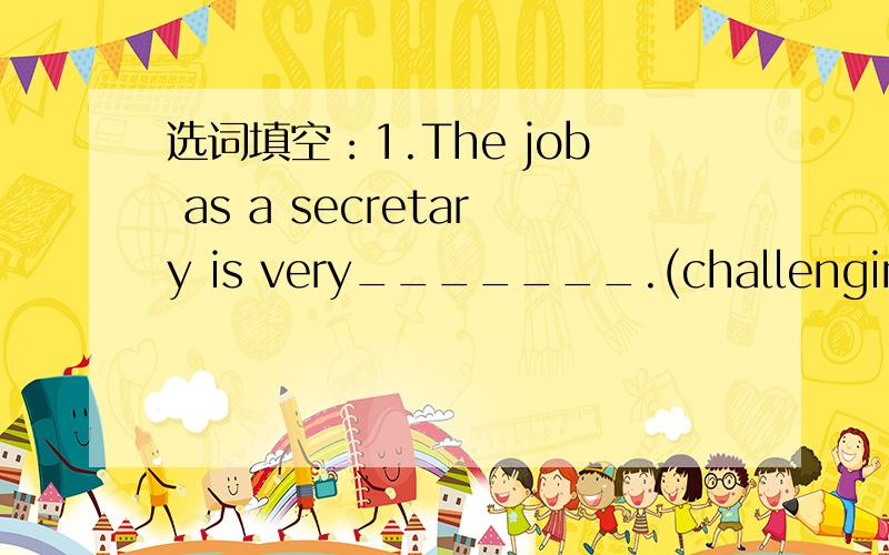 选词填空：1.The job as a secretary is very_______.(challenging,difficulty)2.He has________to prepare for his interview.(set about,set out)3.Jane has had some________in looking after the sick.(practise,practice)4.Most people_________confidence in