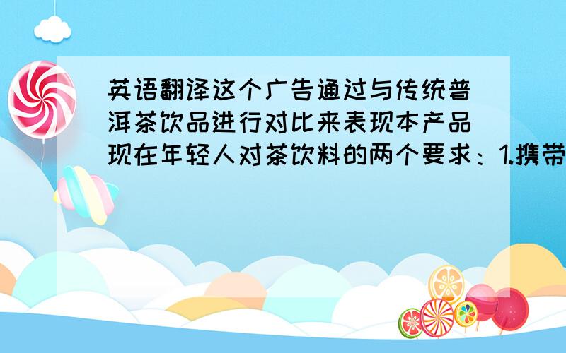 英语翻译这个广告通过与传统普洱茶饮品进行对比来表现本产品现在年轻人对茶饮料的两个要求：1.携带方便2.饮用方便.在镜头中出现了两种普洱茶,传统普洱茶因为需要冲泡,温度高,不易携