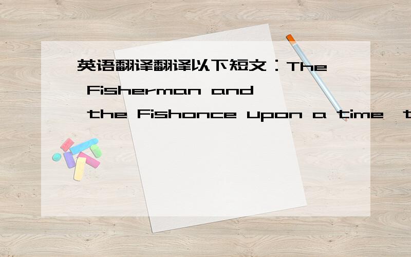 英语翻译翻译以下短文：The Fisherman and the Fishonce upon a time,there lived an old fisherman and his wife.They were poor and lived in an old,mud hut near the sea.One morning,he caught a small,golden fish.The fish begged the fisherman to l