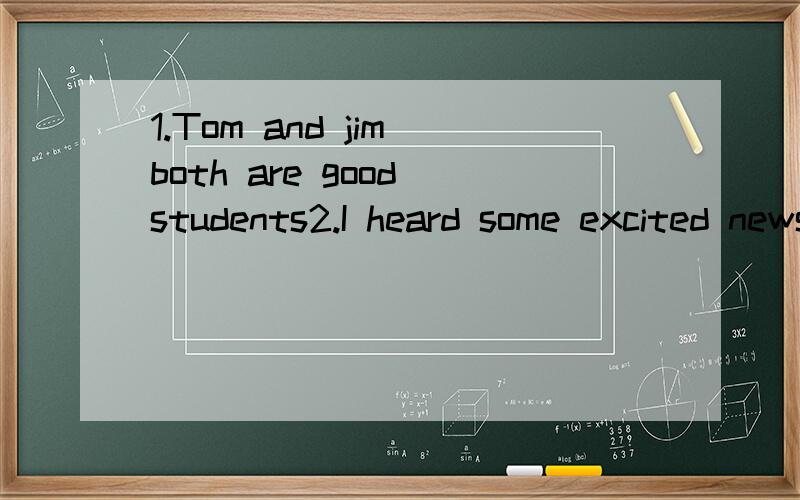 1.Tom and jim both are good students2.I heard some excited news this morning.3.he story is interesting and fun 4.Eating an apple a day is good at your health.以上4个哪里错了,并改正过来.1.If the weather is fine ,we will go to the park tomo