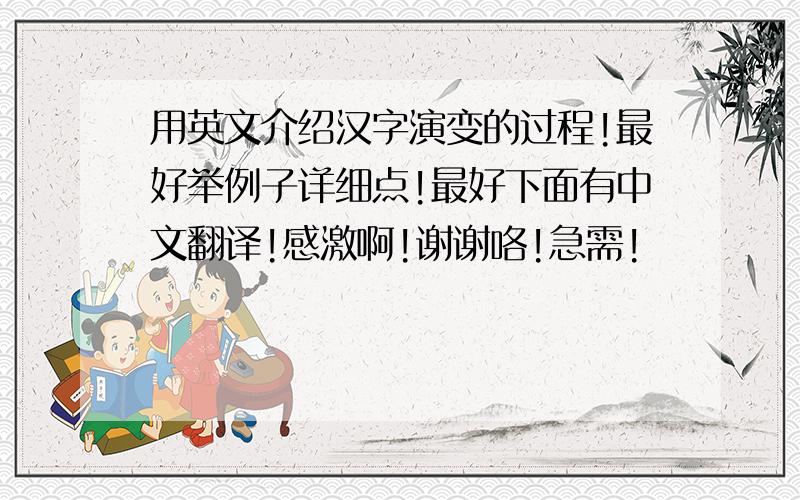 用英文介绍汉字演变的过程!最好举例子详细点!最好下面有中文翻译!感激啊!谢谢咯!急需!