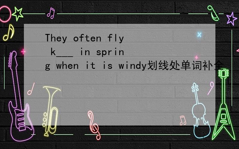 They often fly k___ in spring when it is windy划线处单词补全